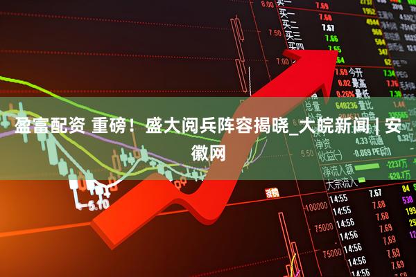 盈富配资 重磅！盛大阅兵阵容揭晓_大皖新闻 | 安徽网