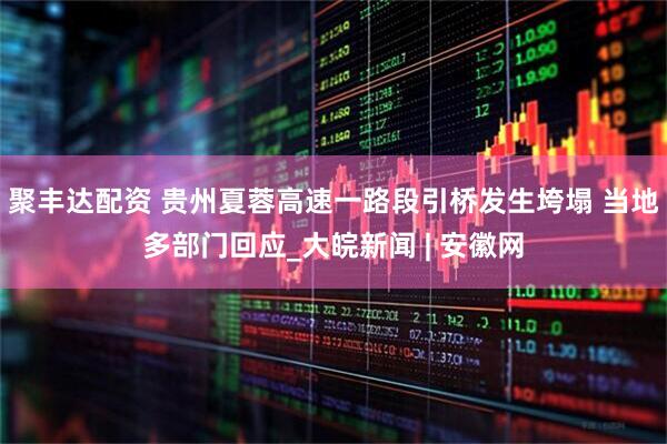 聚丰达配资 贵州夏蓉高速一路段引桥发生垮塌 当地多部门回应_大皖新闻 | 安徽网