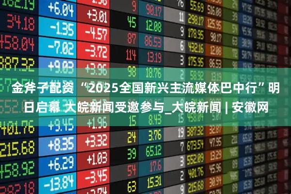 金斧子配资 ﻿“2025全国新兴主流媒体巴中行”明日启幕 大皖新闻受邀参与_大皖新闻 | 安徽网