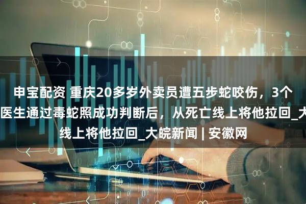 申宝配资 重庆20多岁外卖员遭五步蛇咬伤，3个小时血流不止，医生通过毒蛇照成功判断后，从死亡线上将他拉回_大皖新闻 | 安徽网
