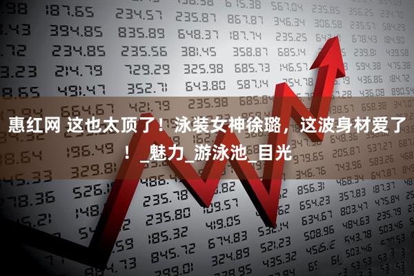 惠红网 这也太顶了！泳装女神徐璐，这波身材爱了！_魅力_游泳池_目光