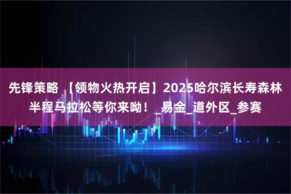先锋策略 【领物火热开启】2025哈尔滨长寿森林半程马拉松等你来呦！_易金_道外区_参赛