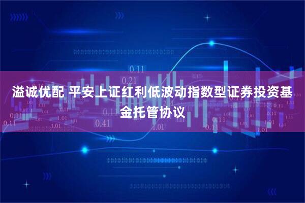 溢诚优配 平安上证红利低波动指数型证券投资基金托管协议