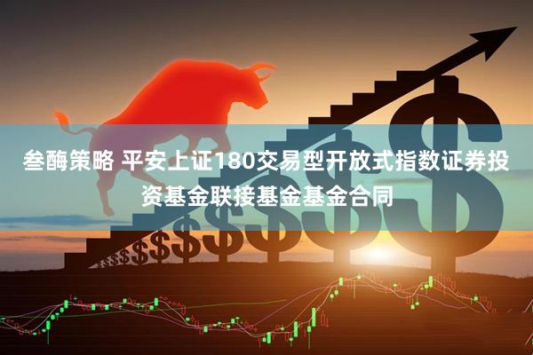 叁酶策略 平安上证180交易型开放式指数证券投资基金联接基金基金合同