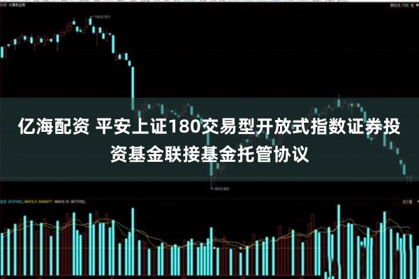 亿海配资 平安上证180交易型开放式指数证券投资基金联接基金托管协议