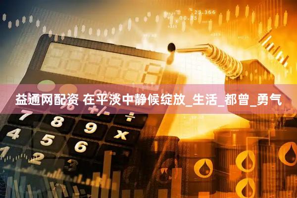 益通网配资 在平淡中静候绽放_生活_都曾_勇气
