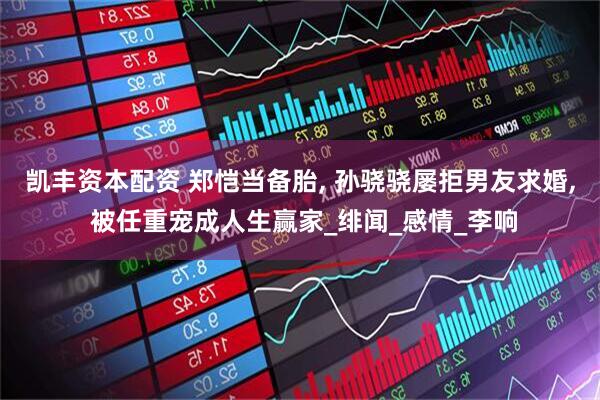 凯丰资本配资 郑恺当备胎, 孙骁骁屡拒男友求婚, 被任重宠成人生赢家_绯闻_感情_李响
