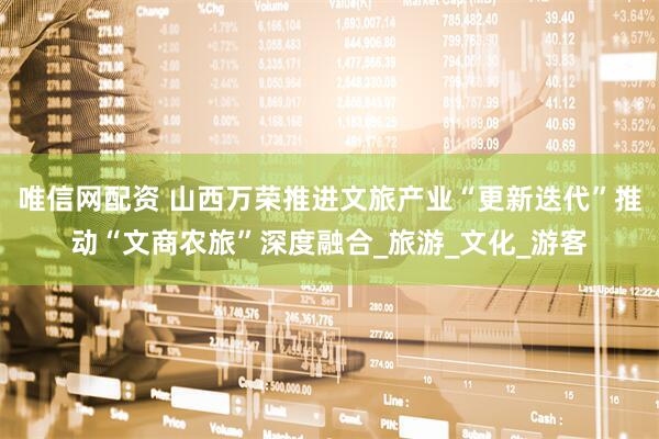 唯信网配资 山西万荣推进文旅产业“更新迭代”推动“文商农旅”深度融合_旅游_文化_游客