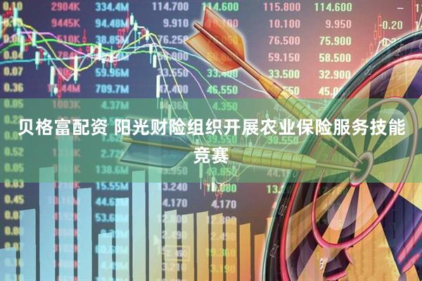 贝格富配资 阳光财险组织开展农业保险服务技能竞赛