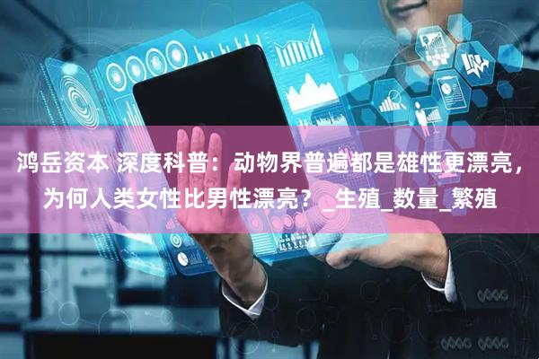 鸿岳资本 深度科普：动物界普遍都是雄性更漂亮，为何人类女性比男性漂亮？_生殖_数量_繁殖