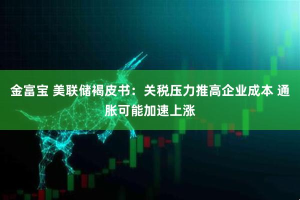 金富宝 美联储褐皮书：关税压力推高企业成本 通胀可能加速上涨
