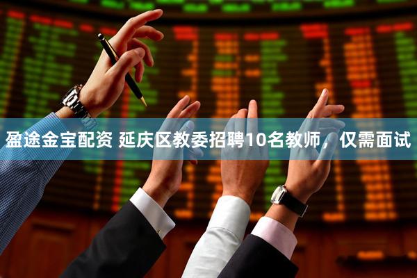 盈途金宝配资 延庆区教委招聘10名教师，仅需面试