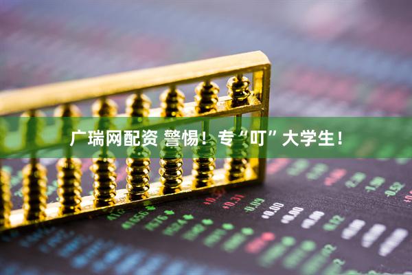 广瑞网配资 警惕！专“叮”大学生！