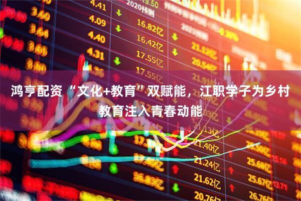 鸿亨配资 “文化+教育”双赋能，江职学子为乡村教育注入青春动能