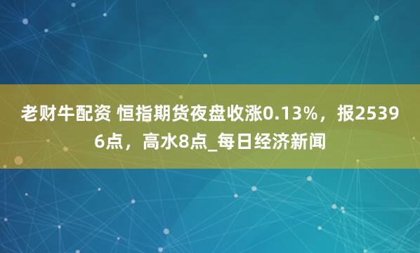老财牛配资 恒指期货夜盘收涨0.13%，报25396点，高水8点_每日经济新闻