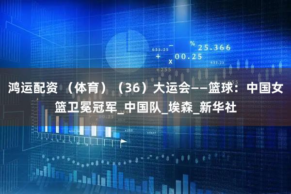 鸿运配资 （体育）（36）大运会——篮球：中国女篮卫冕冠军_中国队_埃森_新华社
