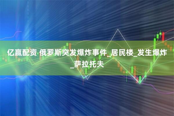 亿赢配资 俄罗斯突发爆炸事件_居民楼_发生爆炸_萨拉托夫
