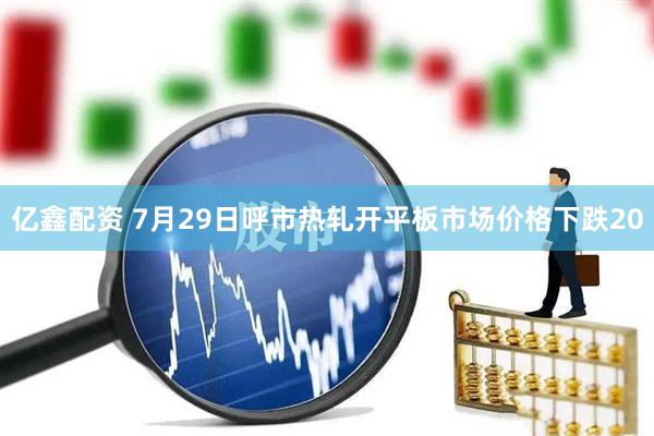 亿鑫配资 7月29日呼市热轧开平板市场价格下跌20