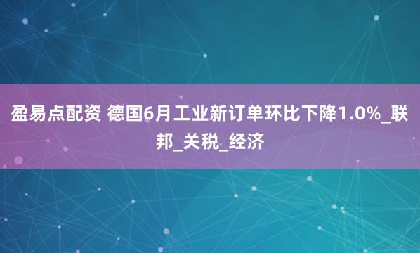 盈易点配资 德国6月工业新订单环比下降1.0%_联邦_关税_经济
