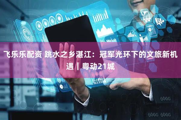 飞乐乐配资 跳水之乡湛江：冠军光环下的文旅新机遇｜粤动21城