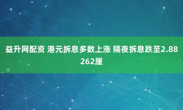 益升网配资 港元拆息多数上涨 隔夜拆息跌至2.88262厘