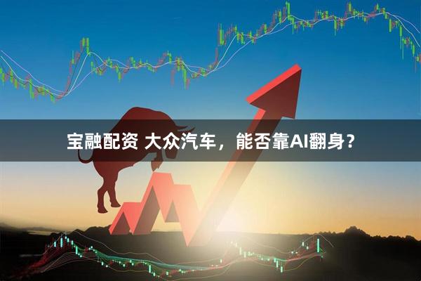 宝融配资 大众汽车，能否靠AI翻身？