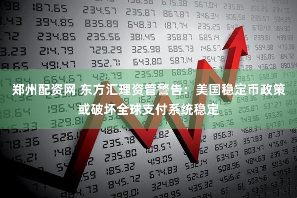 郑州配资网 东方汇理资管警告:美国稳定币政策或破坏全球支付系统稳定