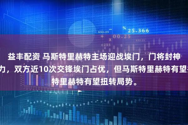 益丰配资 马斯特里赫特主场迎战埃门,门将封神,锋线乏力,双方近10次交锋埃门占优,但马斯特里赫特有望扭转局势。