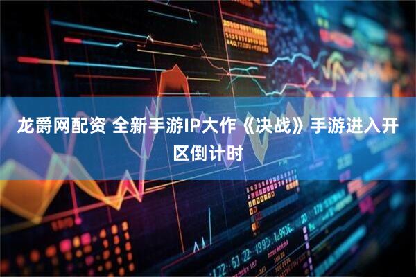 龙爵网配资 全新手游IP大作《决战》手游进入开区倒计时