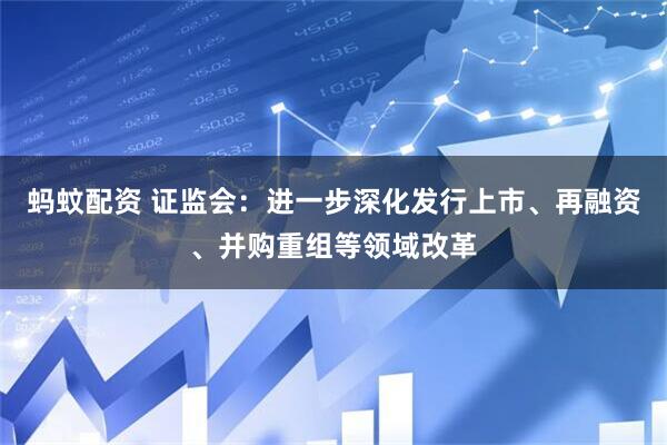 蚂蚊配资 证监会：进一步深化发行上市、再融资、并购重组等领域改革