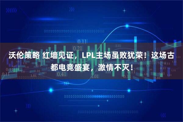 沃伦策略 红墙见证,LPL主场虽败犹荣!这场古都电竞盛宴,激情不灭!