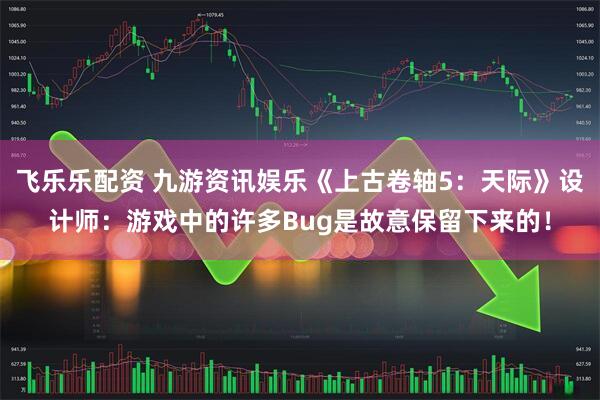 飞乐乐配资 九游资讯娱乐《上古卷轴5:天际》设计师:游戏中的许多Bug是故意保留下来的!